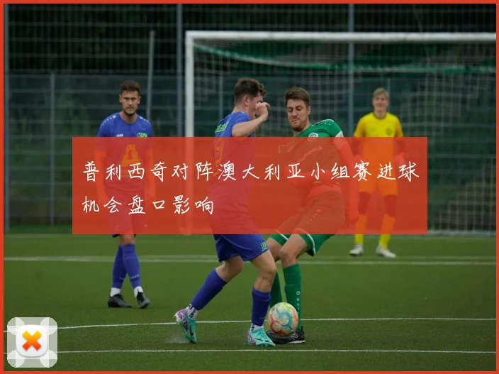 普利西奇对阵澳大利亚小组赛进球机会盘口影响