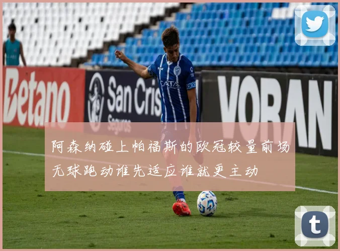 阿森纳碰上帕福斯的欧冠较量前场无球跑动谁先适应谁就更主动
