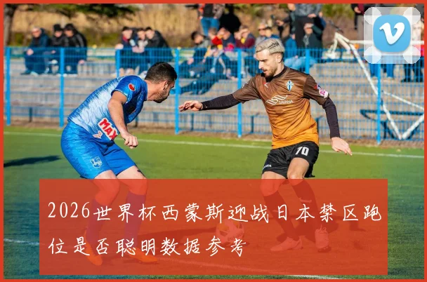 2026世界杯西蒙斯迎战日本禁区跑位是否聪明数据参考