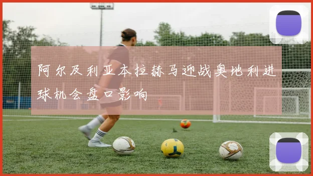 阿尔及利亚本拉赫马迎战奥地利进球机会盘口影响