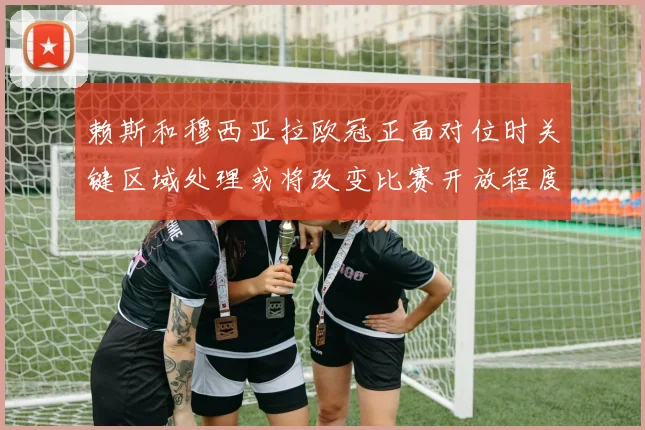 赖斯和穆西亚拉欧冠正面对位时关键区域处理或将改变比赛开放程度