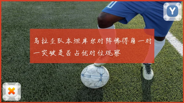 乌拉圭队本坦库尔对阵佛得角一对一突破是否占优对位观察