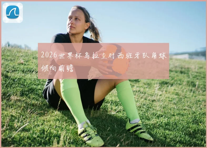 2026世界杯乌拉圭对西班牙队角球倾向前瞻