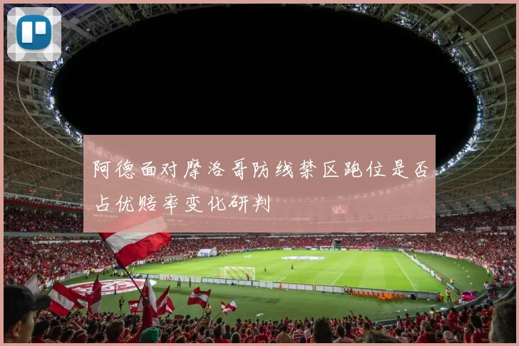 阿德面对摩洛哥防线禁区跑位是否占优赔率变化研判