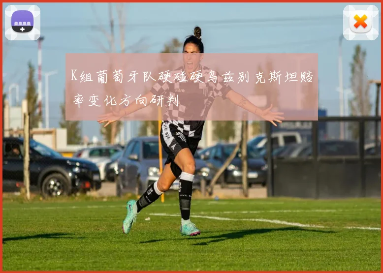 K组葡萄牙队硬碰硬乌兹别克斯坦赔率变化方向研判