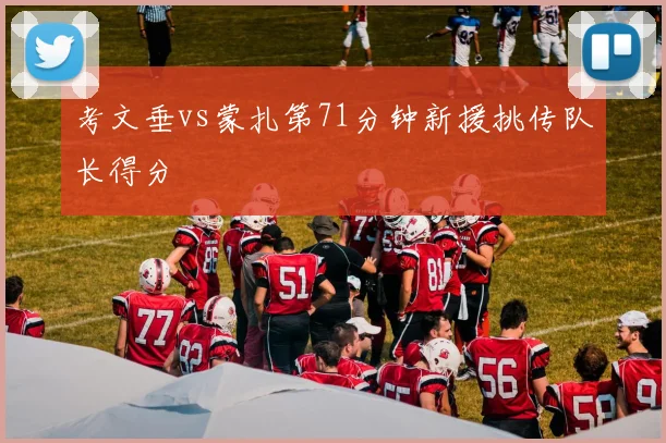 考文垂vs蒙扎第71分钟新援挑传队长得分
