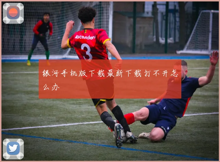 银河手机版下载最新下载打不开怎么办