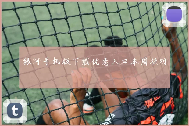 银河手机版下载优惠入口本周核对