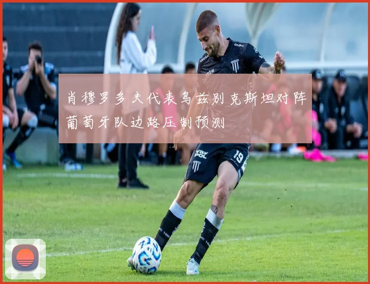 肖穆罗多夫代表乌兹别克斯坦对阵葡萄牙队边路压制预测