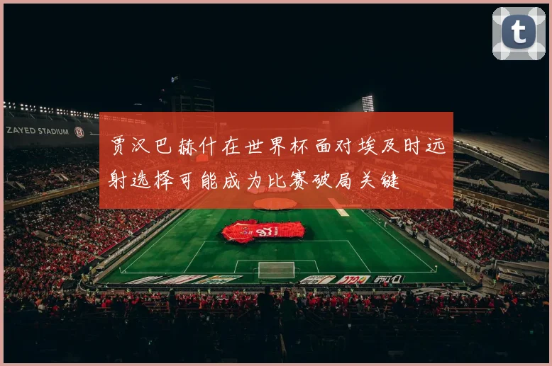 贾汉巴赫什在世界杯面对埃及时远射选择可能成为比赛破局关键