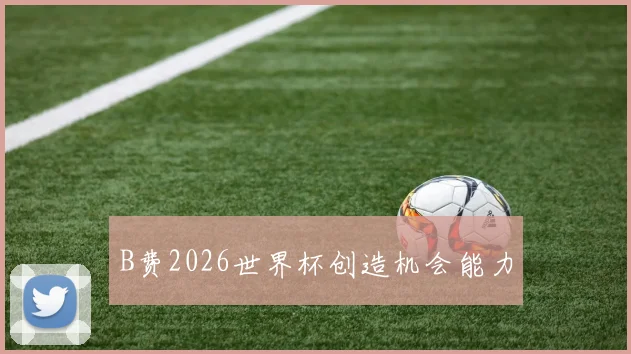 B费2026世界杯创造机会能力