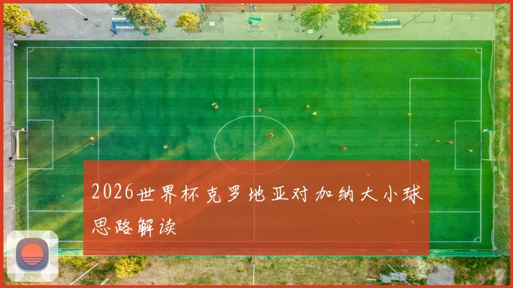 2026世界杯克罗地亚对加纳大小球思路解读