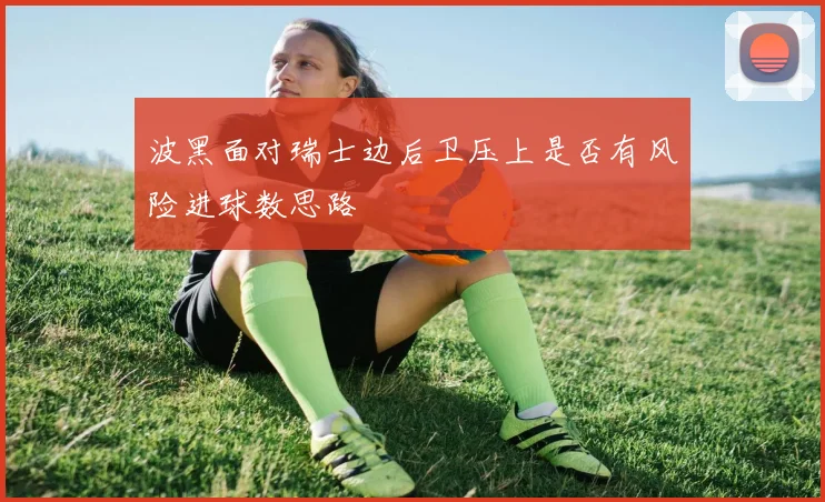 波黑面对瑞士边后卫压上是否有风险进球数思路