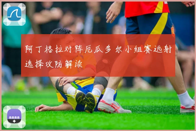 阿丁格拉对阵厄瓜多尔小组赛远射选择攻防解读