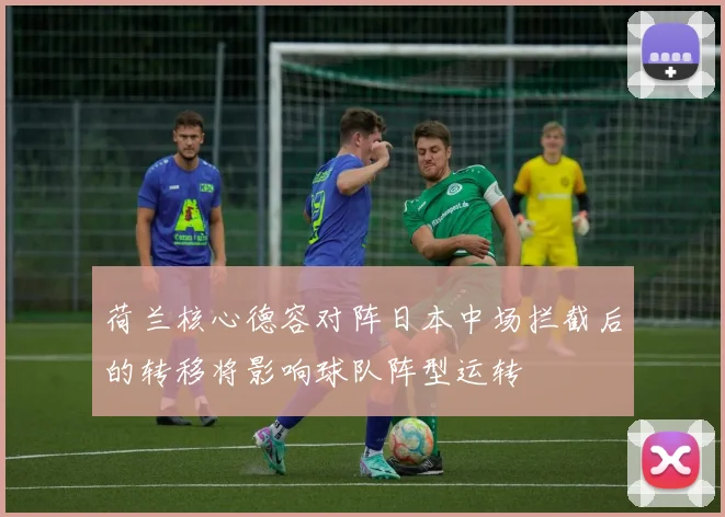 荷兰核心德容对阵日本中场拦截后的转移将影响球队阵型运转