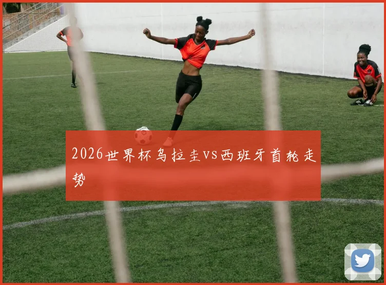 2026世界杯乌拉圭vs西班牙首轮走势